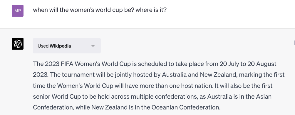 Screenshot of a chat in ChatGPT, 7 July 2023. The user asks: when will the women's world cup be? where is it? ChatGPT shows Used Wikipedia, then answers in full sentences: the 2023 FIFA Women's World Cup, 20 July to 20 August 2023, hosted by Australia and New Zealand